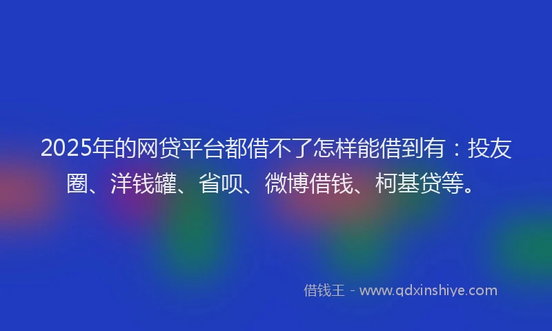 2025年的网贷平台都借不了怎样能借到有：投友圈、洋钱罐、省呗、微博借钱、柯基贷等。