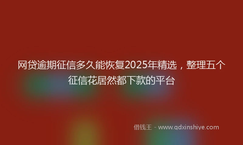 网贷逾期征信多久能恢复2025年精选，整理五个征信花居然都下款的平台