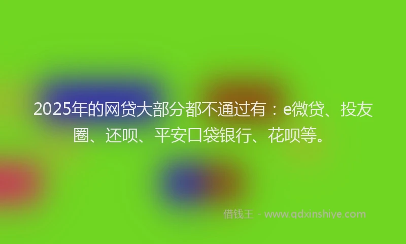2025年的网贷大部分都不通过有：e微贷、投友圈、还呗、平安口袋银行、花呗等。