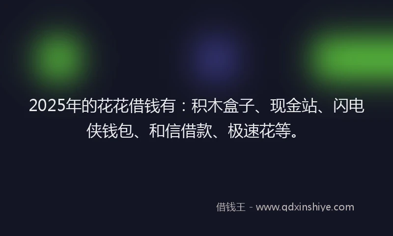 2025年的花花借钱有：积木盒子、现金站、闪电侠钱包、和信借款、极速花等。