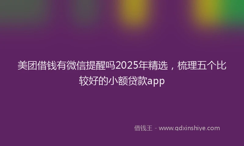 美团借钱有微信提醒吗2025年精选，梳理五个比较好的小额贷款app