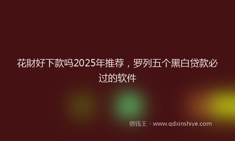 花財好下款吗2025年推荐，罗列五个黑白贷款必过的软件