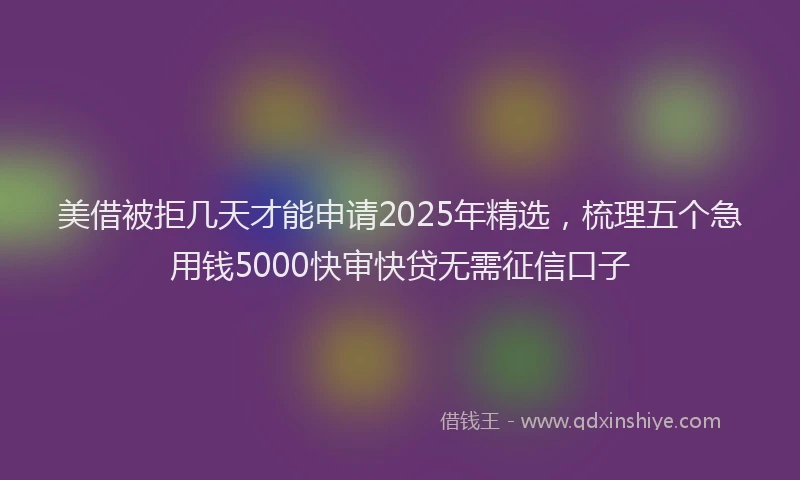 美借被拒几天才能申请2025年精选，梳理五个急用钱5000快审快贷无需征信口子
