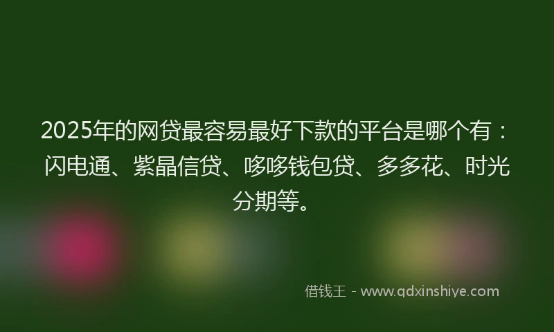 2025年的网贷最容易最好下款的平台是哪个有：闪电通、紫晶信贷、哆哆钱包贷、多多花、时光分期等。