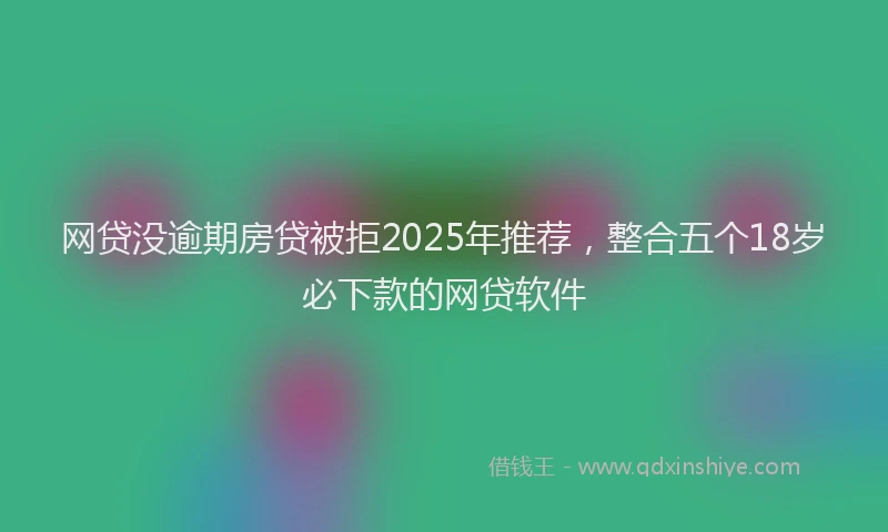 网贷没逾期房贷被拒2025年推荐，整合五个18岁必下款的网贷软件
