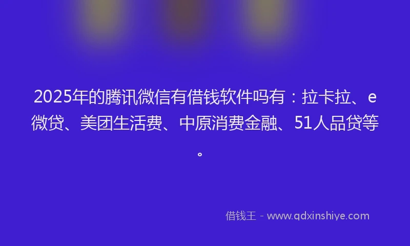 2025年的腾讯微信有借钱软件吗有：拉卡拉、e微贷、美团生活费、中原消费金融、51人品贷等。