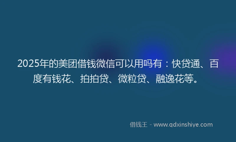 2025年的美团借钱微信可以用吗有：快贷通、百度有钱花、拍拍贷、微粒贷、融逸花等。
