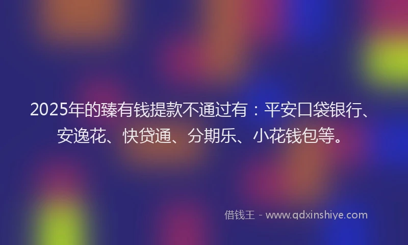 2025年的臻有钱提款不通过有：平安口袋银行、安逸花、快贷通、分期乐、小花钱包等。