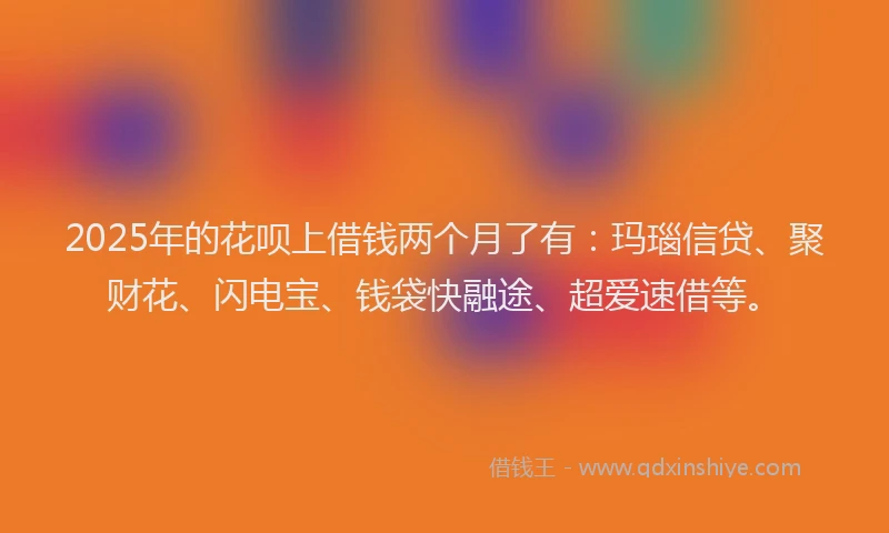 2025年的花呗上借钱两个月了有：玛瑙信贷、聚财花、闪电宝、钱袋快融途、超爱速借等。