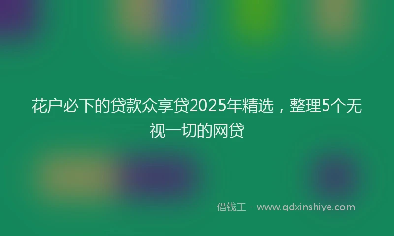 花户必下的贷款众享贷2025年精选，整理5个无视一切的网贷