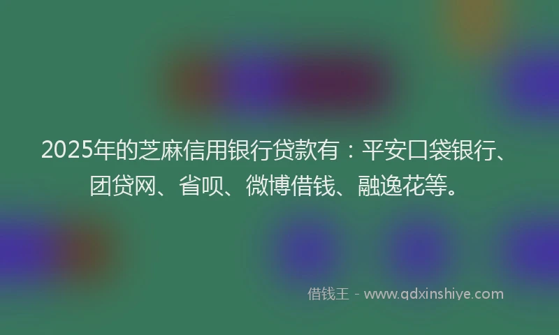 2025年的芝麻信用银行贷款有：平安口袋银行、团贷网、省呗、微博借钱、融逸花等。