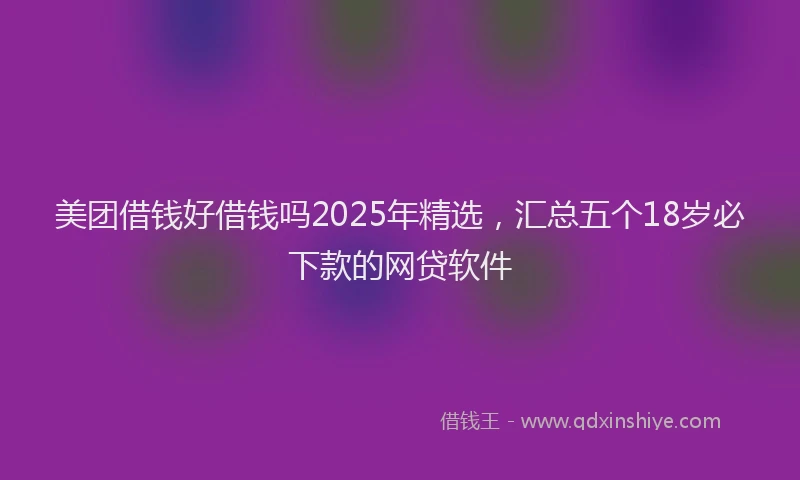 美团借钱好借钱吗2025年精选，汇总五个18岁必下款的网贷软件