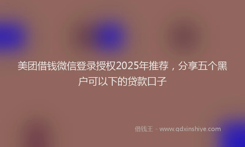 美团借钱微信登录授权2025年推荐，分享五个黑户可以下的贷款口子