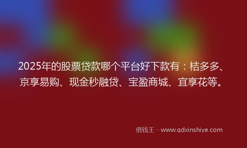 2025年的股票贷款哪个平台好下款有：桔多多、京享易购、现金秒融贷、宝盈商城、宜享花等。