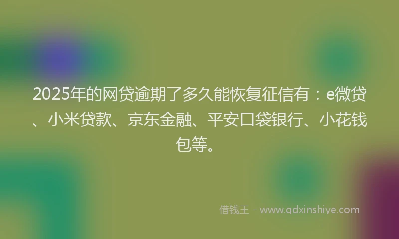 2025年的网贷逾期了多久能恢复征信有：e微贷、小米贷款、京东金融、平安口袋银行、小花钱包等。