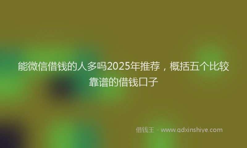 能微信借钱的人多吗2025年推荐，概括五个比较靠谱的借钱口子