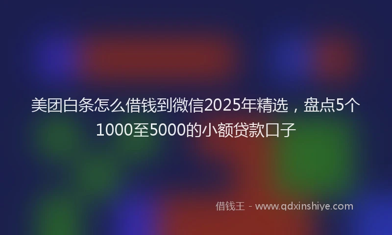 美团白条怎么借钱到微信2025年精选，盘点5个1000至5000的小额贷款口子