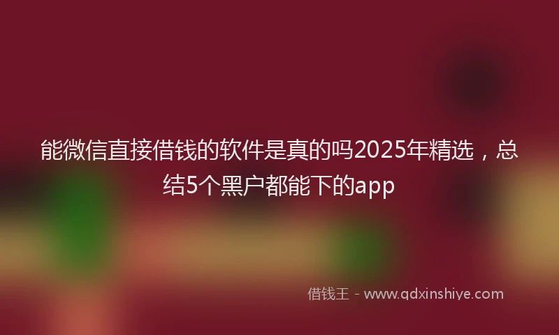 能微信直接借钱的软件是真的吗2025年精选，总结5个黑户都能下的app