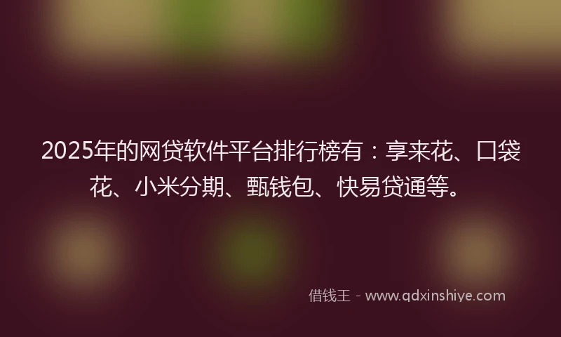 2025年的网贷软件平台排行榜有：享来花、口袋花、小米分期、甄钱包、快易贷通等。