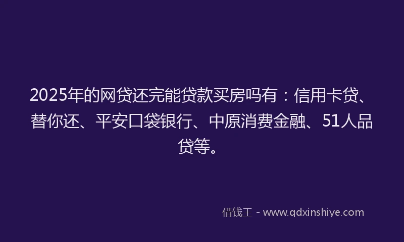 2025年的网贷还完能贷款买房吗有：信用卡贷、替你还、平安口袋银行、中原消费金融、51人品贷等。