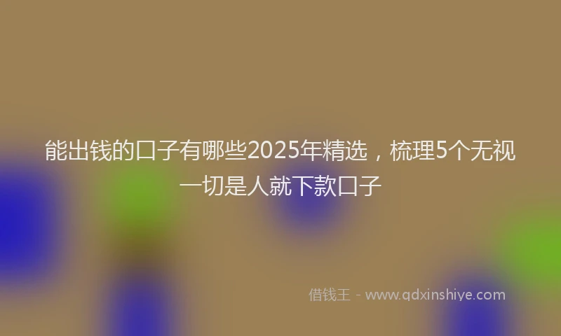 能出钱的口子有哪些2025年精选，梳理5个无视一切是人就下款口子