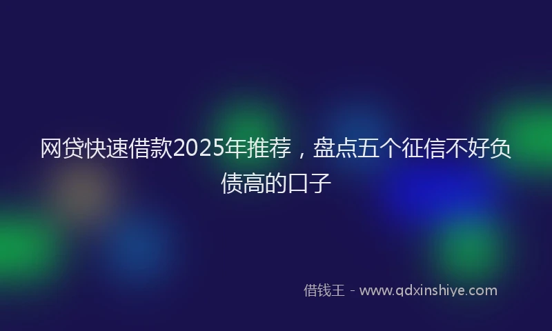 网贷快速借款2025年推荐，盘点五个征信不好负债高的口子