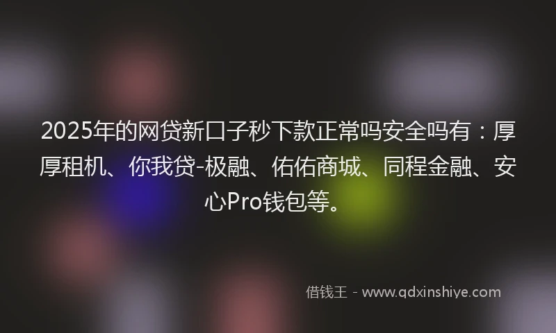 2025年的网贷新口子秒下款正常吗安全吗有：厚厚租机、你我贷-极融、佑佑商城、同程金融、安心Pro钱包等。
