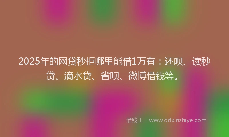 2025年的网贷秒拒哪里能借1万有：还呗、读秒贷、滴水贷、省呗、微博借钱等。