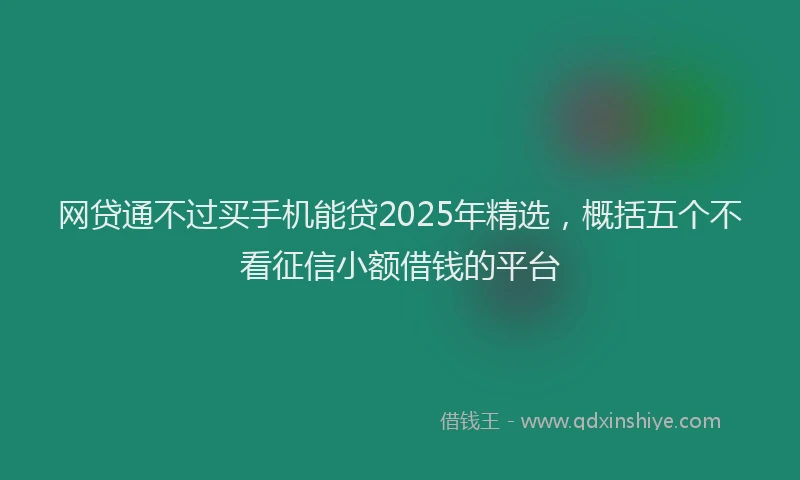 网贷通不过买手机能贷2025年精选，概括五个不看征信小额借钱的平台