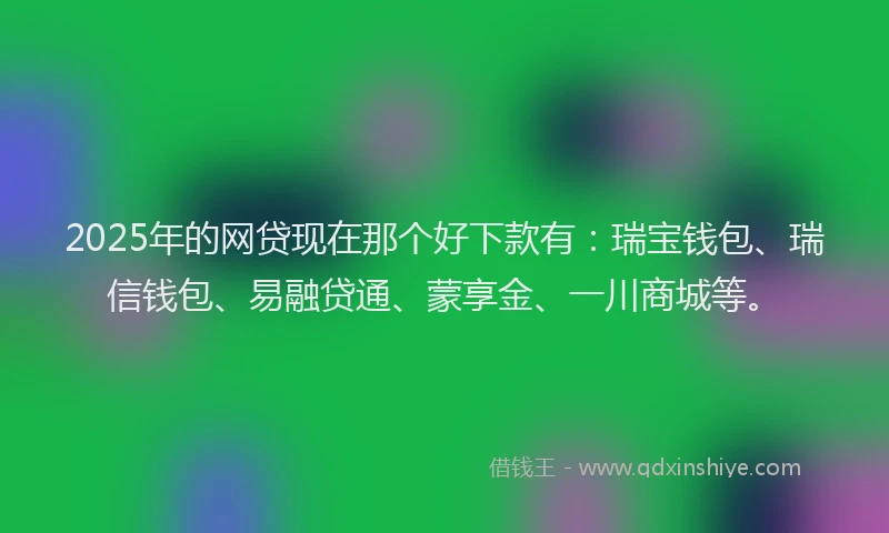 2025年的网贷现在那个好下款有：瑞宝钱包、瑞信钱包、易融贷通、蒙享金、一川商城等。