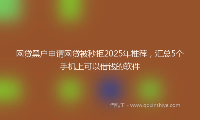 网贷黑户申请网贷被秒拒2025年推荐，汇总5个手机上可以借钱的软件