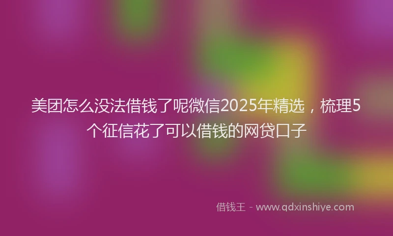 美团怎么没法借钱了呢微信2025年精选，梳理5个征信花了可以借钱的网贷口子