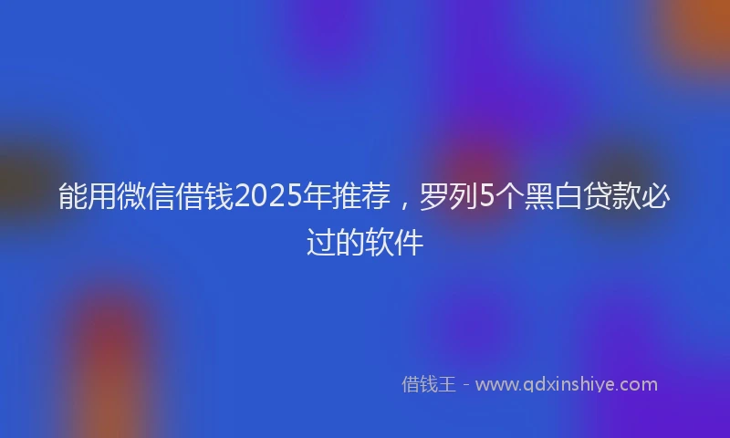 能用微信借钱2025年推荐，罗列5个黑白贷款必过的软件