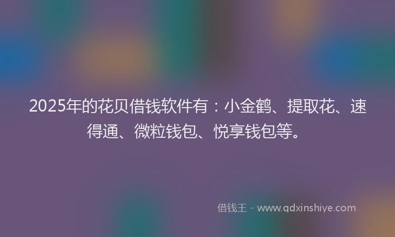 2025年的花贝借钱软件有：小金鹤、提取花、速得通、微粒钱包、悦享钱包等。