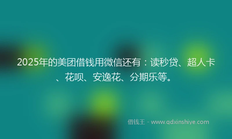 2025年的美团借钱用微信还有：读秒贷、超人卡、花呗、安逸花、分期乐等。