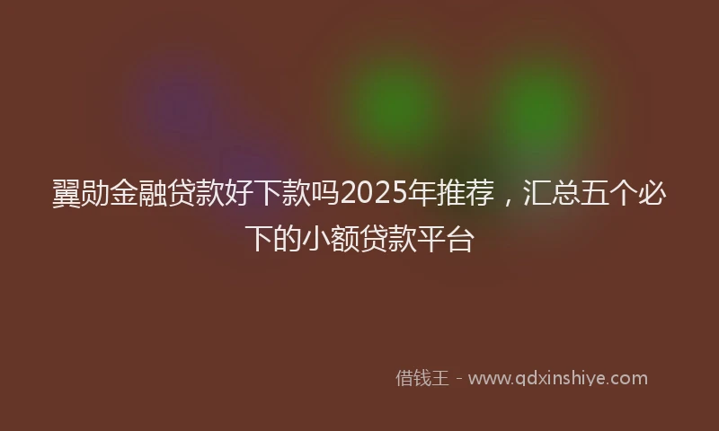 翼勋金融贷款好下款吗2025年推荐，汇总五个必下的小额贷款平台