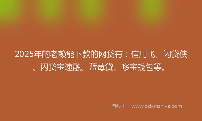 2025年的老赖能下款的网贷有：信用飞、闪贷侠、闪贷宝速融、蓝莓贷、哆宝钱包等。