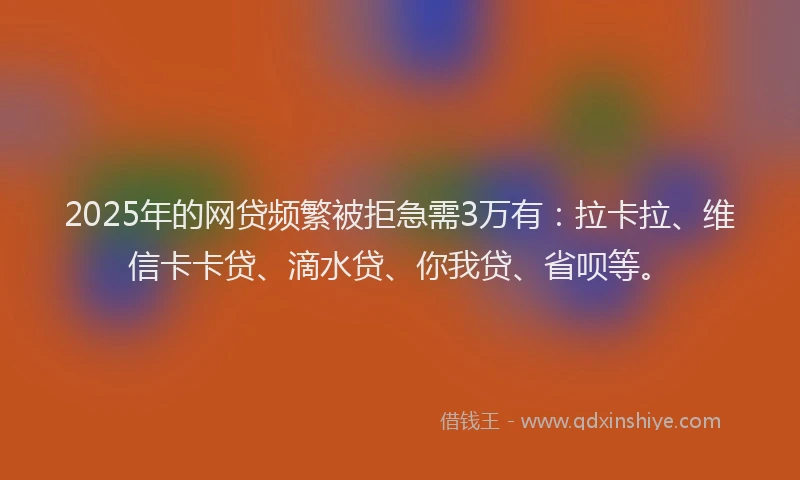 2025年的网贷频繁被拒急需3万有：拉卡拉、维信卡卡贷、滴水贷、你我贷、省呗等。