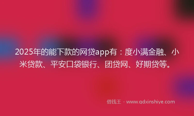 2025年的能下款的网贷app有：度小满金融、小米贷款、平安口袋银行、团贷网、好期贷等。
