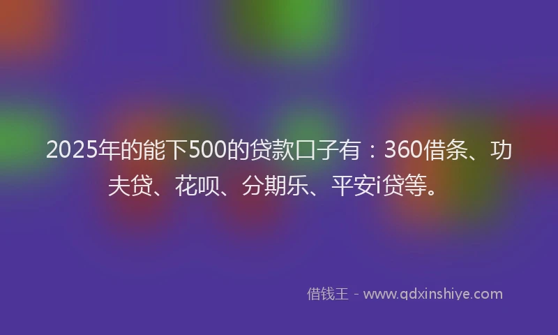 2025年的能下500的贷款口子有:360借条、功夫贷、花呗、分期乐、平安i贷等。