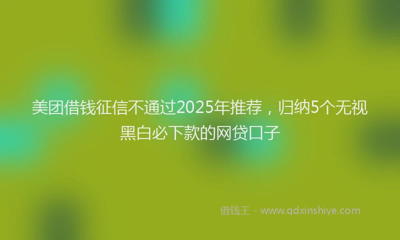 美团借钱征信不通过2025年推荐，归纳5个无视黑白必下款的网贷口子