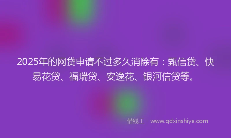 2025年的网贷申请不过多久消除有：甄信贷、快易花贷、福瑞贷、安逸花、银河信贷等。