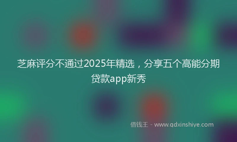 芝麻评分不通过2025年精选，分享五个高能分期贷款app新秀