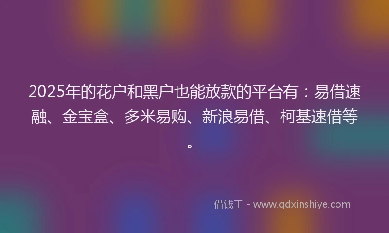 2025年的花户和黑户也能放款的平台有：易借速融、金宝盒、多米易购、新浪易借、柯基速借等。