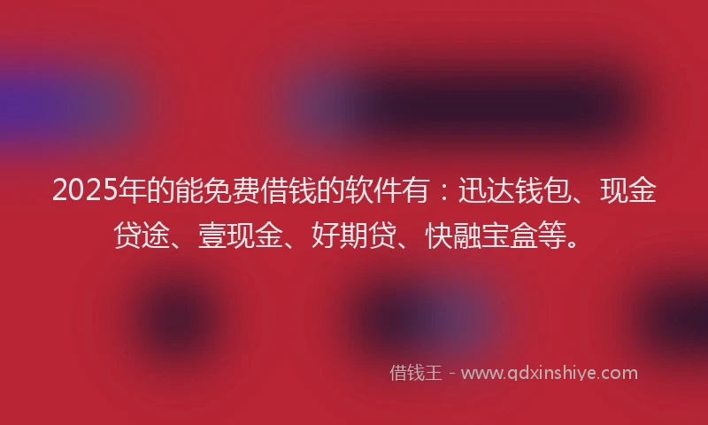 2025年的能免费借钱的软件有：迅达钱包、现金贷途、壹现金、好期贷、快融宝盒等。