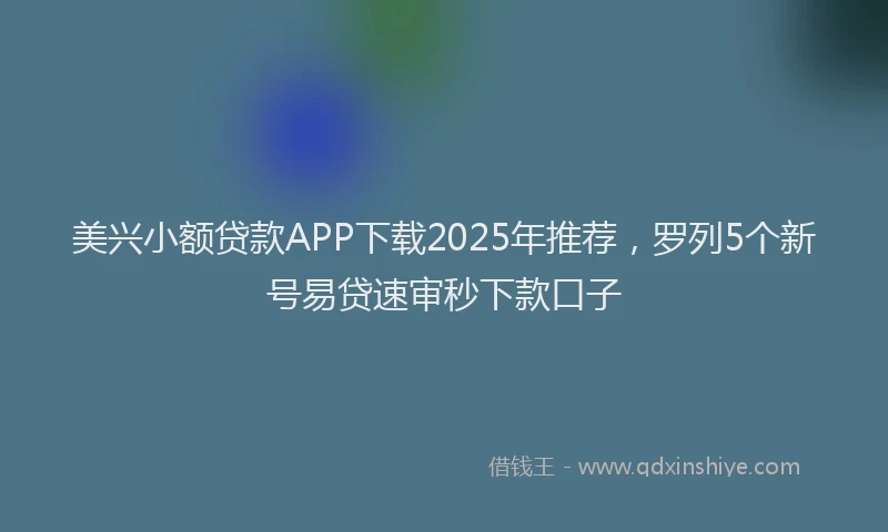 美兴小额贷款APP下载2025年推荐，罗列5个新号易贷速审秒下款口子