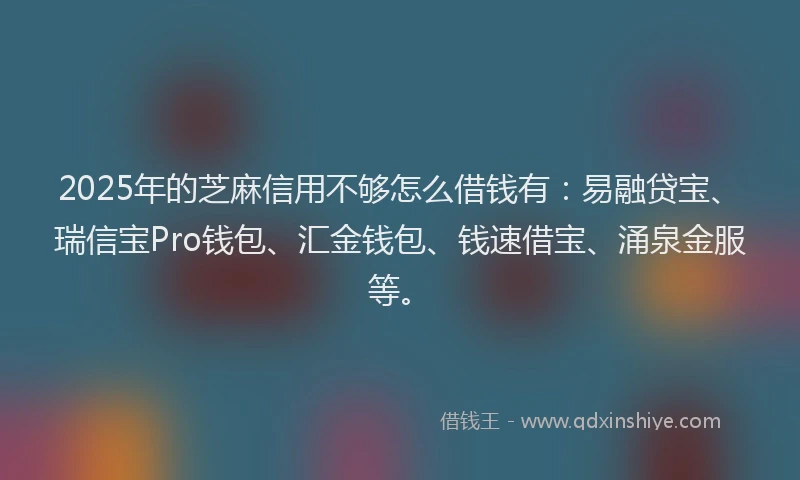 2025年的芝麻信用不够怎么借钱有：易融贷宝、瑞信宝Pro钱包、汇金钱包、钱速借宝、涌泉金服等。