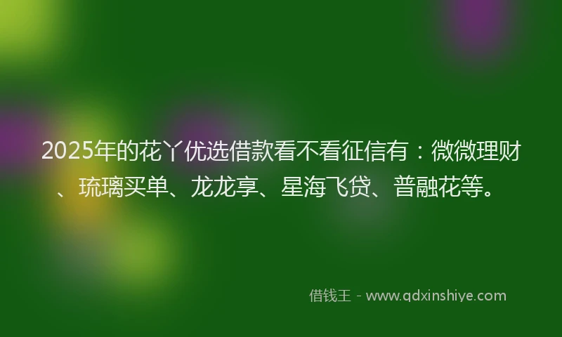 2025年的花丫优选借款看不看征信有：微微理财、琉璃买单、龙龙享、星海飞贷、普融花等。