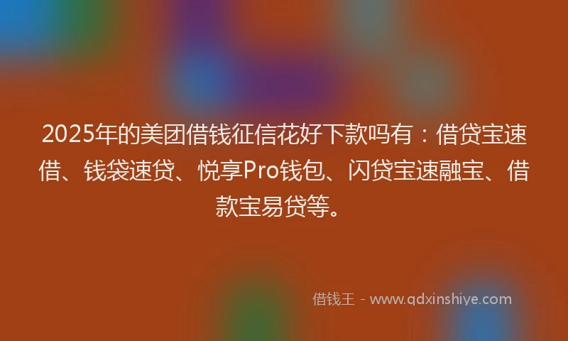 2025年的美团借钱征信花好下款吗有：借贷宝速借、钱袋速贷、悦享Pro钱包、闪贷宝速融宝、借款宝易贷等。