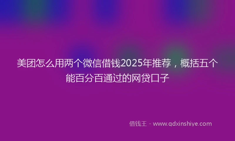 美团怎么用两个微信借钱2025年推荐，概括五个能百分百通过的网贷口子